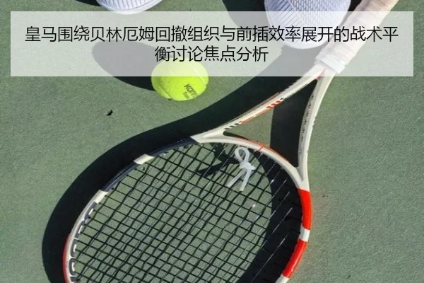 皇马围绕贝林厄姆回撤组织与前插效率展开的战术平衡讨论焦点分析
